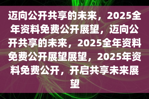 2025全年资料免费,迈向知识共享的未来，2025全年资料免费的时代展望