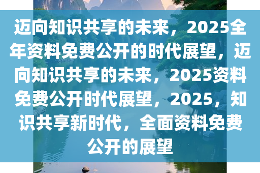 2025正版资料全年免费公开,迈向知识共享的未来，2025正版资料全年免费公开